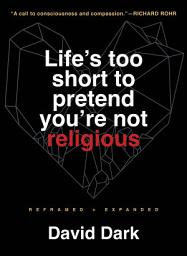 Icon image Life's Too Short to Pretend You're Not Religious: Reframed and Expanded
