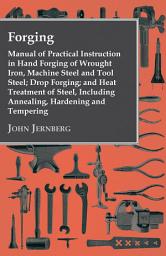 Icon image Forging - Manual of Practical Instruction in Hand Forging of Wrought Iron, Machine Steel and Tool Steel; Drop Forging; and Heat Treatment of Steel, Including Annealing, Hardening and Tempering