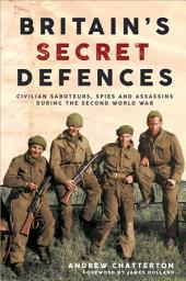 Icon image Britain's Secret Defences: Civilian Saboteurs, Spies and Assassins During the Second World War