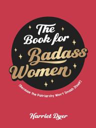 Icon image The Book for Badass Women: (Because the Patriarchy Won’t Smash Itself): An Empowering Guide to Life for Strong Women