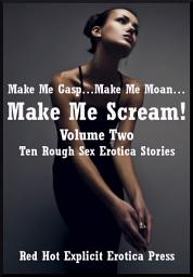 Icon image Make Me Gasp…Make Me Moan…Make Me Scream! Volume Two: Ten Rough Sex Erotica Stories