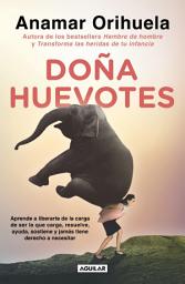 Icon image Doña Huevotes: Aprende a liberarte de la carga de ser la que carga, resuelve, ayuda, sostiene y jamás tiene derecho a necesitar
