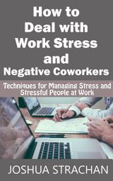 Icon image How to Deal with Work Stress and Negative Coworkers: Techniques for Managing Stress and Stressful People at Work