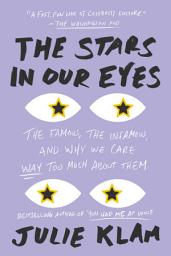 Icon image The Stars in Our Eyes: The Famous, the Infamous, and Why We Care Way Too Much About Them