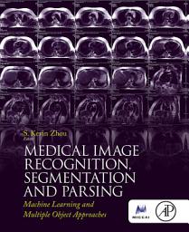 Icon image Medical Image Recognition, Segmentation and Parsing: Machine Learning and Multiple Object Approaches