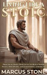 Icon image LIVING LIKE A STOIC: Practical Daily Practices to Build Inner Peace, Discipline, and Emotional Strength