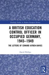 Icon image A British Education Control Officer in Occupied Germany, 1945–1949: The Letters of Edward Aitken-Davies