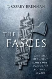 Icon image The Fasces: A History of Ancient Rome's Most Dangerous Political Symbol