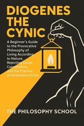 Icon image Diogenes The Cynic: A Beginner's Guide to the Provocative Philosophy of Living According to Nature, Rejecting Social Conventions, and the Practice of Shameless Virtue
