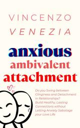 Icon image Anxious Ambivalent Attachment: Do you Swing between Clinginess and Detachment in Relationships? Build Healthy, Lasting Connections without Letting Anxiety Sabotage your Love Life