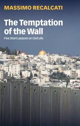 Icon image The Temptation of the Wall: Five Short Lessons on Civil Life