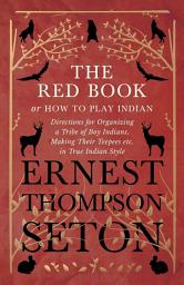 Icon image The Red Book or How To Play Indian - Directions for Organizing a Tribe of Boy Indians, Making Their Teepees etc. in True Indian Style