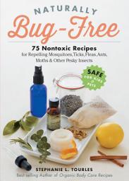 Icon image Naturally Bug-Free: 75 Nontoxic Recipes for Repelling Mosquitoes, Ticks, Fleas, Ants, Moths & Other Pesky Insects