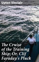 Icon image The Cruise of the Training Ship; Or, Clif Faraday's Pluck: Courageous Adventures at Sea: A Young Sailor's Journey