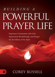 Icon image Building a Powerful Prayer Life: Experience Communion with God, Supernatural Breakthrough, and Hunger for the Fullness of the Spirit