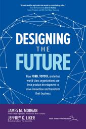 Icon image Designing the Future: How Ford, Toyota, and other World-Class Organizations Use Lean Product Development to Drive Innovation and Transform Their Business: How Ford, Toyota, and other World-Class Organizations Use Lean Product Development to Drive Innovation and Transform Their Business