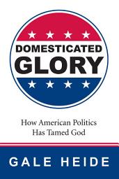 Icon image Domesticated Glory: How the Politics of America Has Tamed God