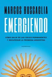 Icon image Emergiendo: Cómo salir de las crisis permanentes y recuperar la promesa argentina