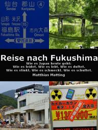 Icon image Reise nach Fukushima: Wie es Japan heute geht: Wie es leidet. Wie es lebt. Wie es duftet. Wie es stinkt. Wie es schmeckt. Wie es schuftet.