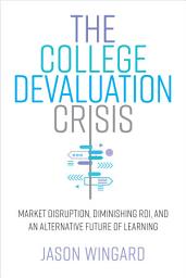 Icon image The College Devaluation Crisis: Market Disruption, Diminishing ROI, and an Alternative Future of Learning