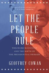 Icon image Let the People Rule: Theodore Roosevelt and the Birth of the Presidential Primary