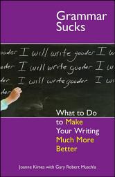 Icon image Grammar Sucks: What to Do to Make Your Writing Much More Better