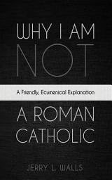 Icon image Why I Am Not a Roman Catholic: A Friendly, Ecumenical Explanation