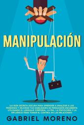 Icon image Manipulación: ¡La guía secreta oscura para aprender a analizar a las personas y mejorar tus habilidades de persuasión encubierta utilizando el lenguaje corporal, la PNL, la psicología y la influencia para tomar el control en las relaciones!