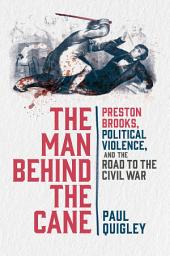 Icon image The Man Behind the Cane: Preston Brooks, Political Violence, and the Road to the Civil War