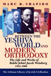 Icon image Between the Yeshiva World and Modern Orthodoxy: The Life and Works of Rabbi Jehiel Jacob Weinberg, 1884-1966