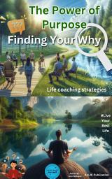 Icon image The Power of Purpose: Finding Your Why: A Complete Guide to Happiness, Meaning & Personal Growth, Build a Success Mindset