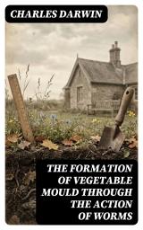 Icon image The Formation of Vegetable Mould Through the Action of Worms: Enriched edition. With Observations on Their Habits