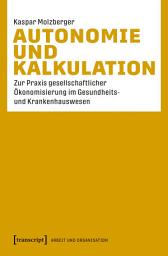 Icon image Autonomie und Kalkulation: Zur Praxis gesellschaftlicher Ökonomisierung im Gesundheits- und Krankenhauswesen