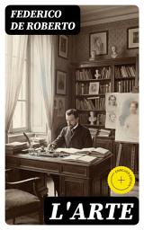 Icon image L'Arte: Edizione arricchita. Idealismo e realismo a confronto: verità, bellezza e compromessi dell'atto creativo nella società di fine '800