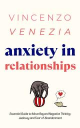 Icon image Anxiety in Relationships: The Essential Guide to Move Beyond Negative Thinking, Jealousy and Fear of Abandonment