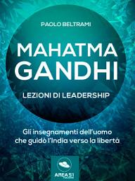 Icon image Mahatma Gandhi. Lezioni di leadership: Gli insegnamenti dell’uomo che guidò l’India verso la libertà