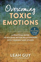 Icon image Overcoming Toxic Emotions: A Practical Guide to Building Better Relationships with Yourself and Others