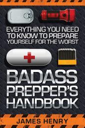 Icon image Badass Prepper's Handbook: Everything You Need to Know to Prepare Yourself for the Worst