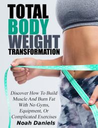 Icon image Total Bodyweight Transformation: Discover How To Build Muscle And Burn Fat With No Gyms, Equipment, Or Complicated Exercises