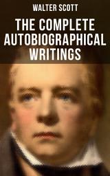 Icon image The Complete Autobiographical Writings of Sir Walter Scott: Diary, Letters & Articles (including Extended Biographies: Memoirs and Essays featuring Reminiscences of the Author of Waverly, Rob Roy, Ivanhoe, The Pirate, Old Mortality, The Guy Manne)