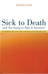 Icon image Sick To Death and Not Going to Take It Anymore!: Reforming Health Care for the Last Years of Life