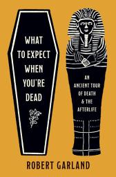 Icon image What to Expect When You're Dead: An Ancient Tour of Death and the Afterlife