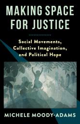 Icon image Making Space for Justice: Social Movements, Collective Imagination, and Political Hope