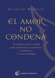 Icon image El amor no condena: El mundo, la carne y el diablo según el platonismo, el cristianismo, el gnosticismo y Un curso de milagros