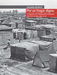 Icon image Por un hogar digno: El derecho a la vivienda en los márgenes del Chile urbano, 1960-2010