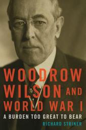 Icon image Woodrow Wilson and World War I: A Burden Too Great to Bear