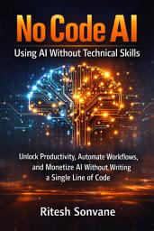 Icon image No Code AI: Using AI Without Technical Skills: Unlock Productivity, Automate Workflows, and Monetize AI Without Writing a Single Line of Code