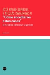Icon image “Cómo sucedieron estas cosas”: Representar masacres y genocidios