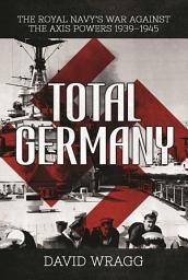 Icon image Total Germany: The Royal Navy's War against the Axis Powers 1939?1945