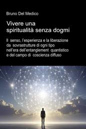 Icon image Vivere una spiritualità senza dogmi.: Il senso, l’esperienza e la liberazione da sovrastrutture di ogni tipo nell’era dell’entanglement quantistico e del campo di coscienza diffuso.